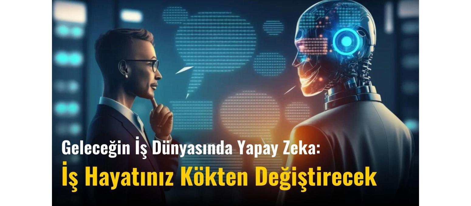 Geleceğin İş Dünyasında Yapay Zeka: İş Hayatınız Kökten Değişecek